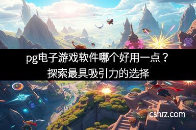 pg电子游戏软件哪个好用一点？探索最具吸引力的选择