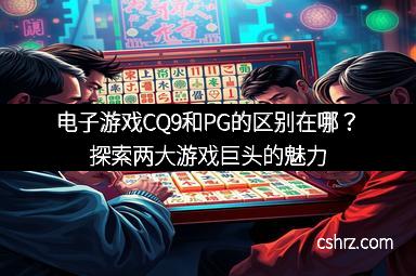 电子游戏CQ9和PG的区别在哪？探索两大游戏巨头的魅力